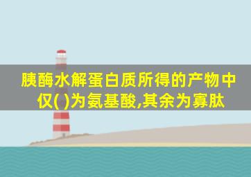 胰酶水解蛋白质所得的产物中仅( )为氨基酸,其余为寡肽